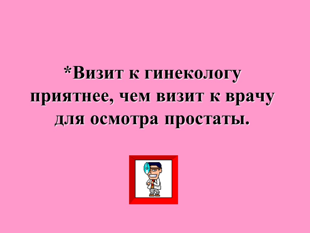 *Визит к гинекологу приятнее, чем визит к врачу для осмотра простаты.